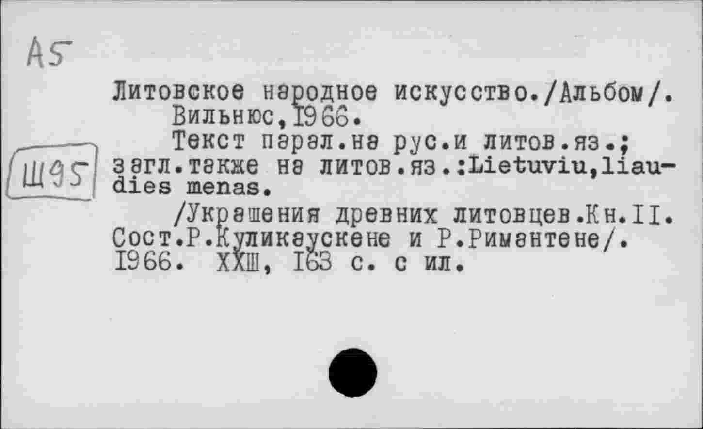 ﻿US'
Литовское неродное искусство./Альбом/.
Вильнюс, 1968.
——X	Текст парал.нэ рус.и литов.яз.;
Сц/ârl 38гл.т8кке Н8 литов.яз.:Lietuviu,liau-I шdies menas.
/Украшения древних литовцев.Кн.II. Сост.Р.куликаускене и Р.Римантене/. 1966. ХХП1, 163 с. с ил.